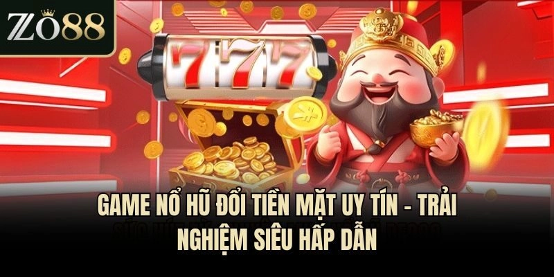 Game Nổ Hũ Đổi Tiền Mặt Uy Tín – Trải Nghiệm Siêu Hấp Dẫn
